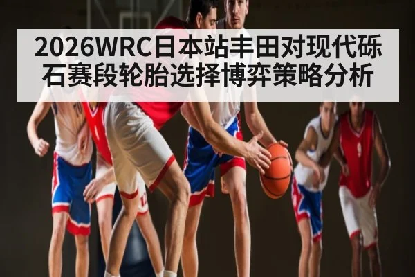2026WRC日本站丰田对现代砾石赛段轮胎选择博弈策略分析