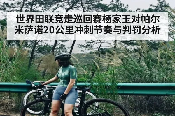 世界田联竞走巡回赛杨家玉对帕尔米萨诺20公里冲刺节奏与判罚分析